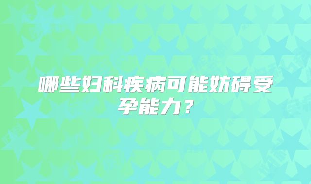 哪些妇科疾病可能妨碍受孕能力?