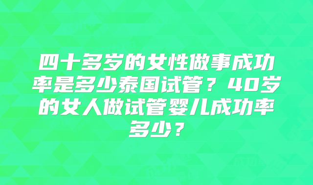 四十多岁的女性做事成功率是多少泰国试管？40岁的女人做试管婴儿成功率多少？