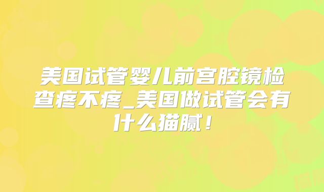 美国试管婴儿前宫腔镜检查疼不疼_美国做试管会有什么猫腻！