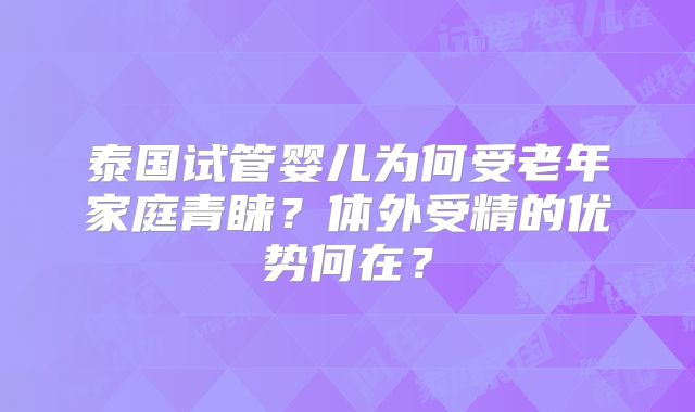 泰国试管婴儿为何受老年家庭青睐？体外受精的优势何在？