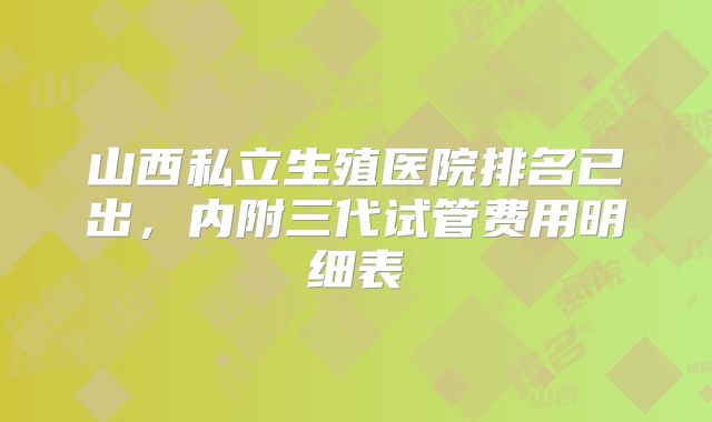 山西私立生殖医院排名已出，内附三代试管费用明细表