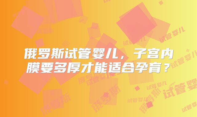 俄罗斯试管婴儿，子宫内膜要多厚才能适合孕育？