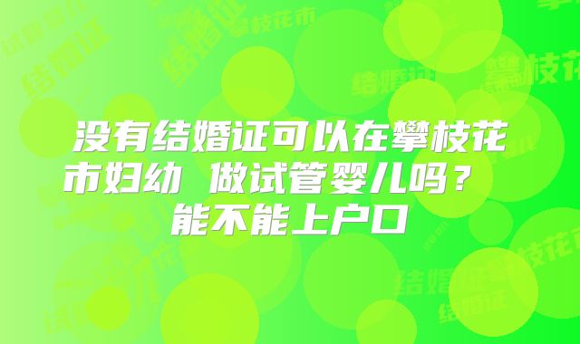没有结婚证可以在攀枝花市妇幼 做试管婴儿吗? 能不能上户口