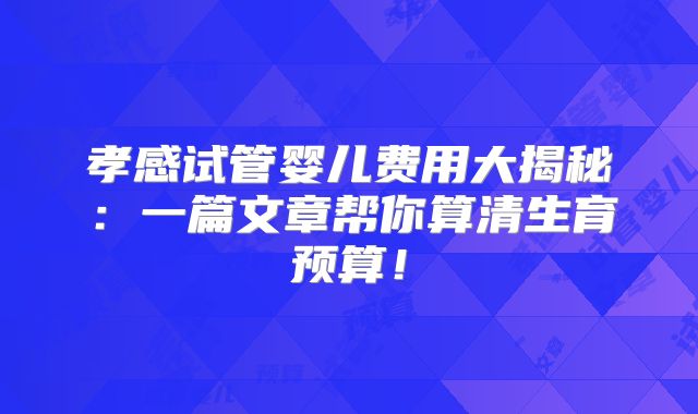 孝感试管婴儿费用大揭秘：一篇文章帮你算清生育预算！
