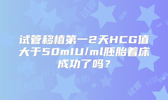 试管移植第一2天HCG值大于50mIU/ml胚胎着床成功了吗？