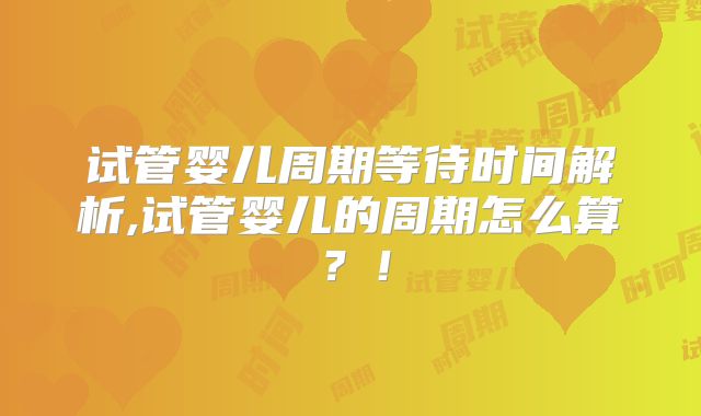 试管婴儿周期等待时间解析,试管婴儿的周期怎么算?!