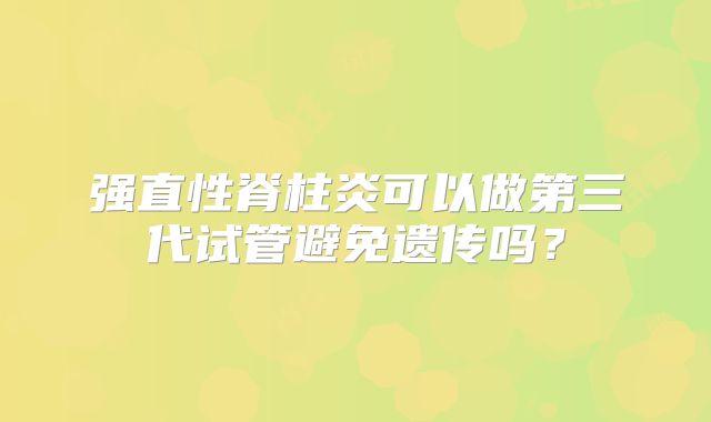 强直性脊柱炎可以做第三代试管避免遗传吗？