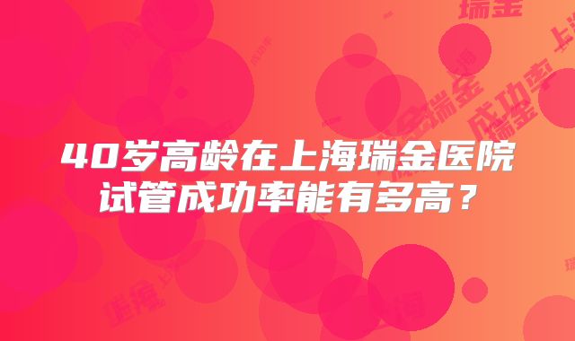 40岁高龄在上海瑞金医院试管成功率能有多高？