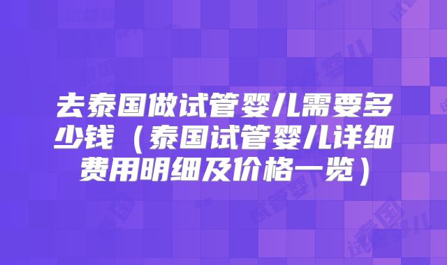 去泰国做试管婴儿需要多少钱（泰国试管婴儿详细费用明细及价格一览）