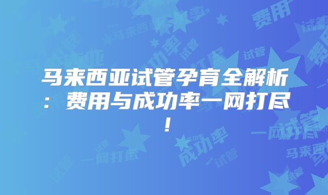 马来西亚试管孕育全解析：费用与成功率一网打尽！