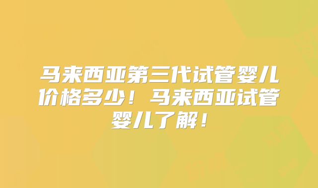马来西亚第三代试管婴儿价格多少！马来西亚试管婴儿了解！