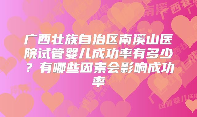 广西壮族自治区南溪山医院试管婴儿成功率有多少？有哪些因素会影响成功率