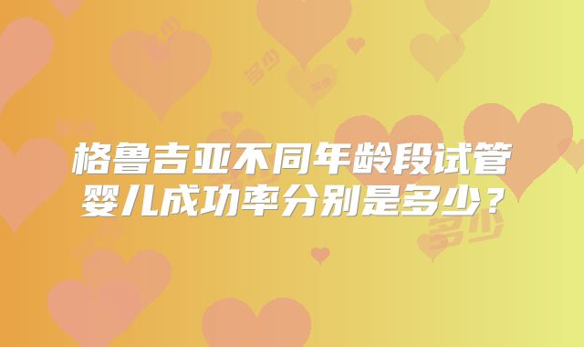 格鲁吉亚不同年龄段试管婴儿成功率分别是多少？