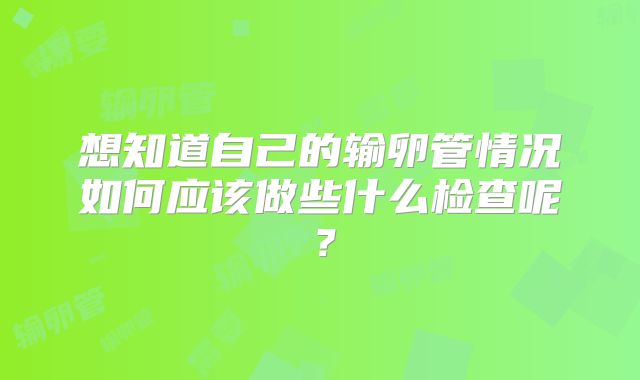 想知道自己的输卵管情况如何应该做些什么检查呢？
