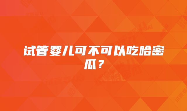 试管婴儿可不可以吃哈密瓜？