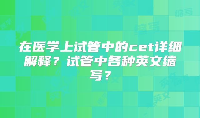 在医学上试管中的cet详细解释？试管中各种英文缩写？