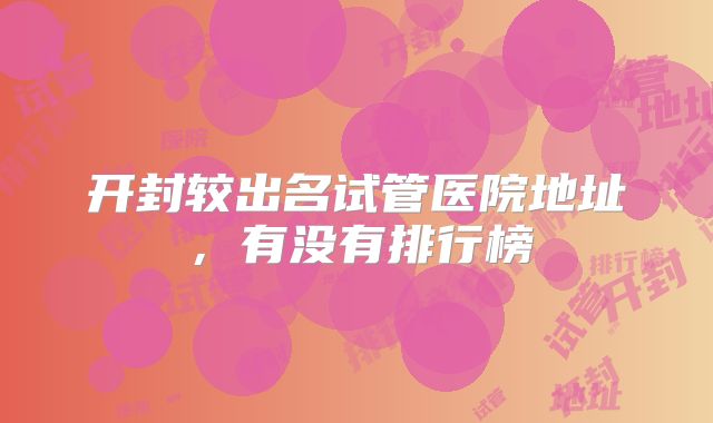 开封较出名试管医院地址，有没有排行榜