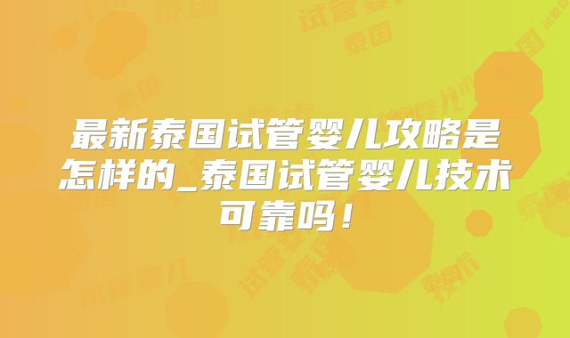 最新泰国试管婴儿攻略是怎样的_泰国试管婴儿技术可靠吗！
