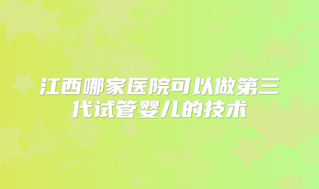 江西哪家医院可以做第三代试管婴儿的技术