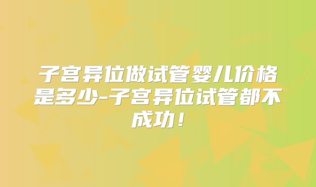 子宫异位做试管婴儿价格是多少-子宫异位试管都不成功！