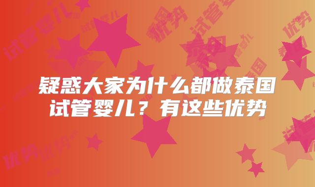疑惑大家为什么都做泰国试管婴儿?有这些优势
