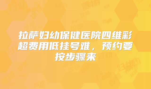 拉萨妇幼保健医院四维彩超费用低挂号难，预约要按步骤来