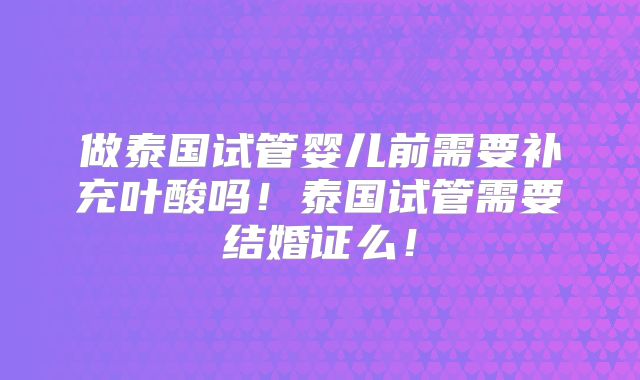 做泰国试管婴儿前需要补充叶酸吗！泰国试管需要结婚证么！