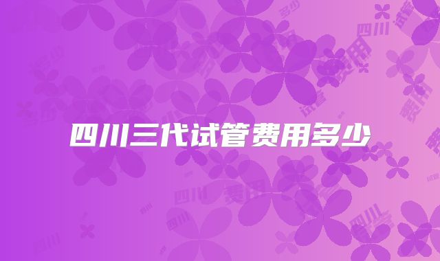 四川三代试管费用多少