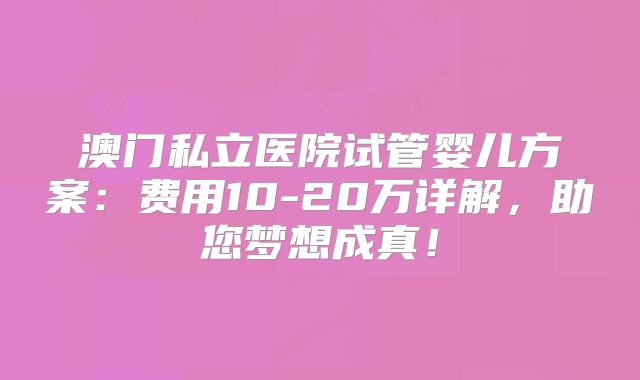 澳门私立医院试管婴儿方案:费用10-20万详解,助您梦想成真!