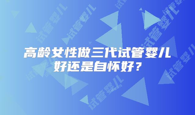 高龄女性做三代试管婴儿好还是自怀好？