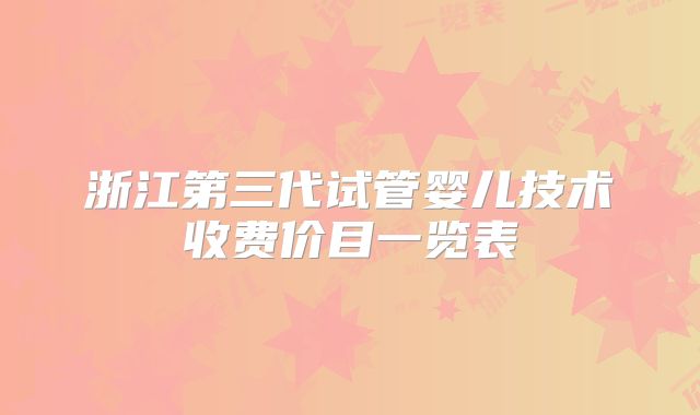 浙江第三代试管婴儿技术收费价目一览表