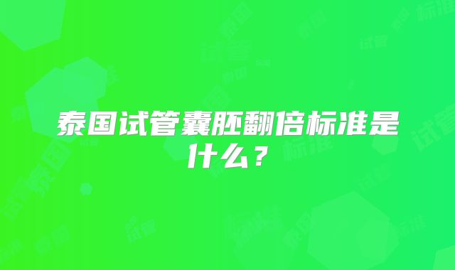 泰国试管囊胚翻倍标准是什么?