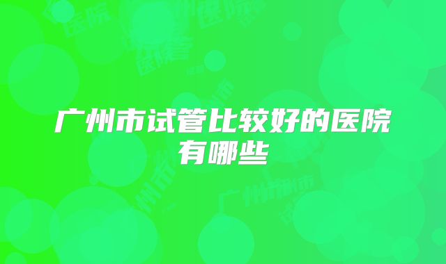 广州市试管比较好的医院有哪些