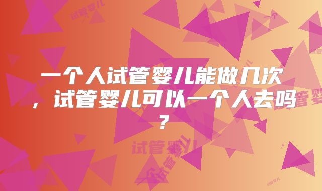 一个人试管婴儿能做几次，试管婴儿可以一个人去吗？