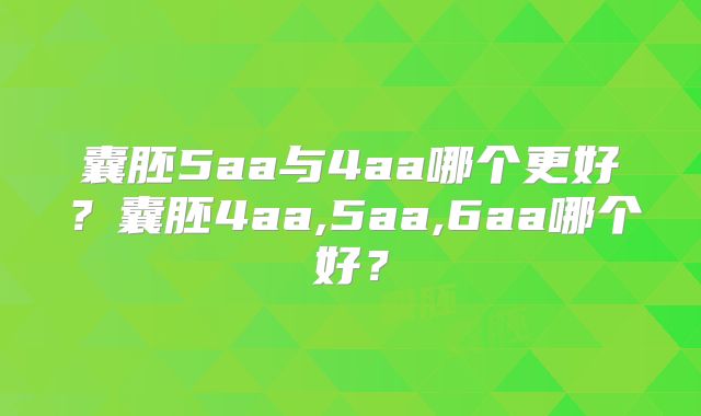 囊胚5aa与4aa哪个更好？囊胚4aa,5aa,6aa哪个好？