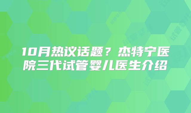 10月热议话题？杰特宁医院三代试管婴儿医生介绍