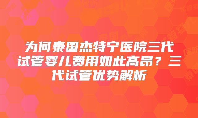为何泰国杰特宁医院三代试管婴儿费用如此高昂？三代试管优势解析
