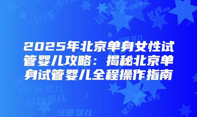 2025年北京单身女性试管婴儿攻略：揭秘北京单身试管婴儿全程操作指南