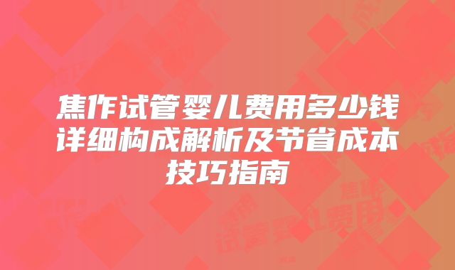 焦作试管婴儿费用多少钱详细构成解析及节省成本技巧指南