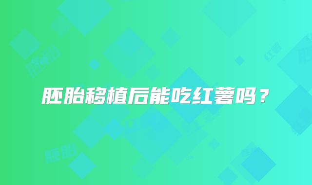 胚胎移植后能吃红薯吗？