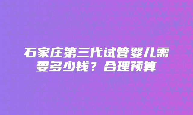 石家庄第三代试管婴儿需要多少钱?合理预算