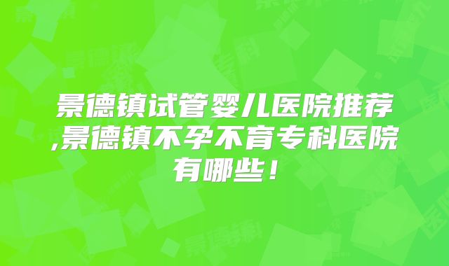 景德镇试管婴儿医院推荐,景德镇不孕不育专科医院有哪些!