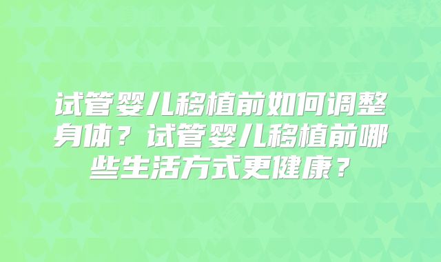 试管婴儿移植前如何调整身体？试管婴儿移植前哪些生活方式更健康？