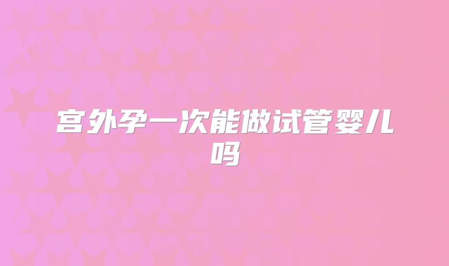 宫外孕一次能做试管婴儿吗