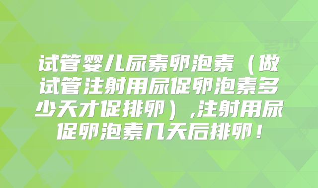试管婴儿尿素卵泡素（做试管注射用尿促卵泡素多少天才促排卵）,注射用尿促卵泡素几天后排卵！