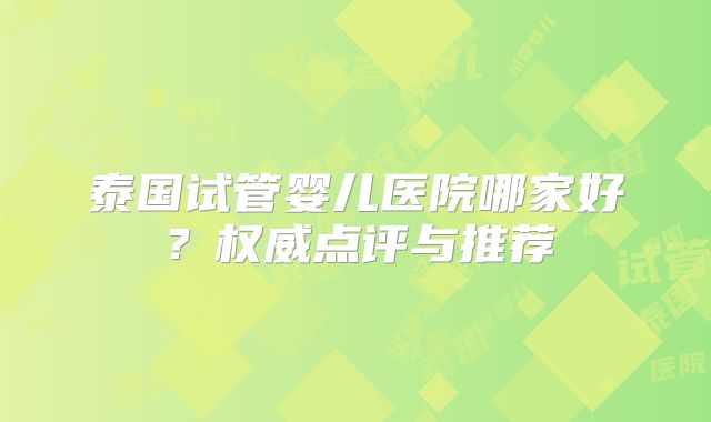 泰国试管婴儿医院哪家好？权威点评与推荐