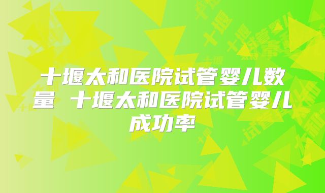 十堰太和医院试管婴儿数量 十堰太和医院试管婴儿成功率