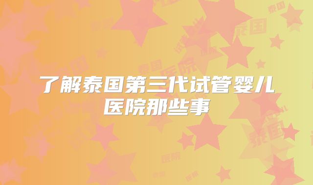 了解泰国第三代试管婴儿医院那些事