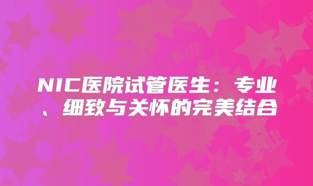 NIC医院试管医生:专业、细致与关怀的完美结合