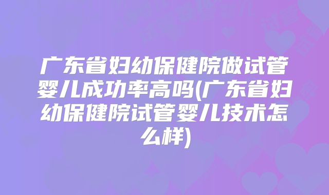 广东省妇幼保健院做试管婴儿成功率高吗(广东省妇幼保健院试管婴儿技术怎么样)